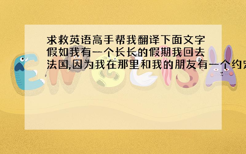 求救英语高手帮我翻译下面文字假如我有一个长长的假期我回去法国,因为我在那里和我的朋友有一个约定和我们要一起去Eiffel