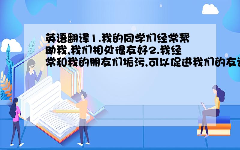 英语翻译1.我的同学们经常帮助我,我们相处很友好2.我经常和我的朋友们垢污,可以促进我们的友谊3.如果我有很多钱,我要我