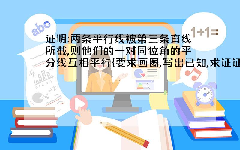 证明:两条平行线被第三条直线所截,则他们的一对同位角的平分线互相平行{要求画图,写出已知,求证证明