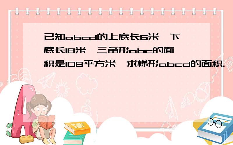 已知abcd的上底长6米,下底长18米,三角形abc的面积是108平方米,求梯形abcd的面积.