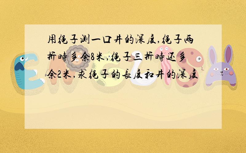 用绳子测一口井的深度,绳子两折时多余8米,绳子三折时还多余2米,求绳子的长度和井的深度