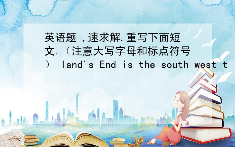 英语题 ,速求解.重写下面短文.（注意大写字母和标点符号） land's End is the south west t