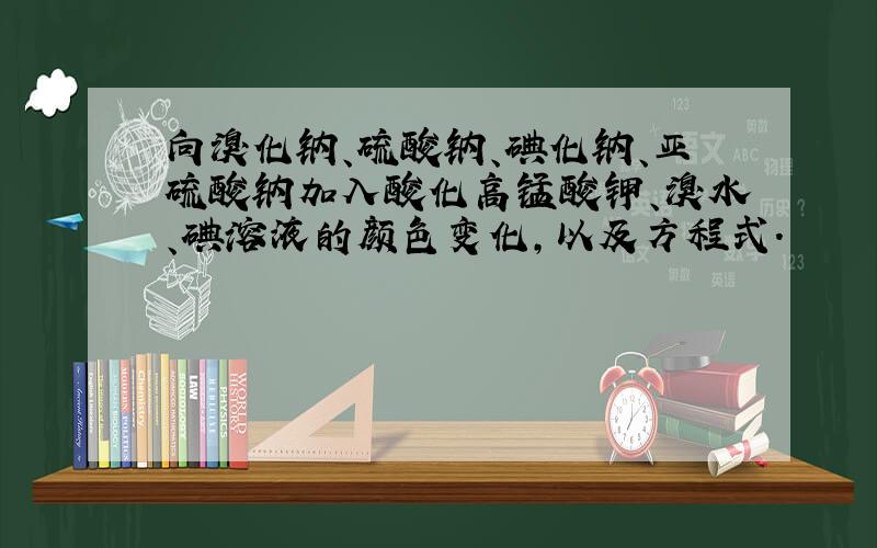 向溴化钠、硫酸钠、碘化钠、亚硫酸钠加入酸化高锰酸钾、溴水、碘溶液的颜色变化,以及方程式.