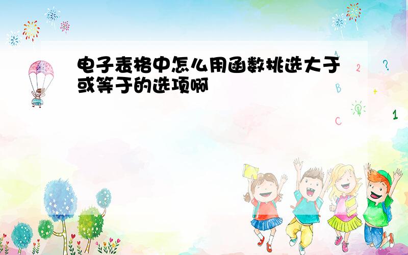 电子表格中怎么用函数挑选大于或等于的选项啊