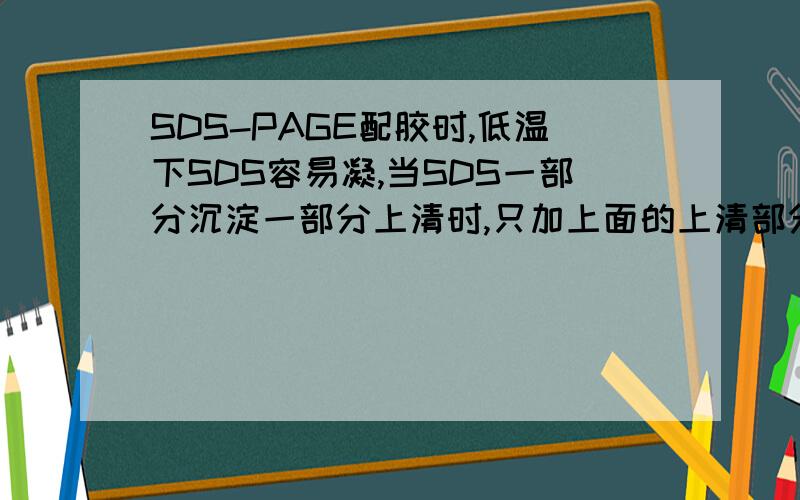 SDS-PAGE配胶时,低温下SDS容易凝,当SDS一部分沉淀一部分上清时,只加上面的上清部分,这样配出来的胶对跑电泳有