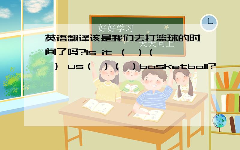 英语翻译该是我们去打篮球的时间了吗?Is it （ ）（ ） us（ ）（ ）basketball?