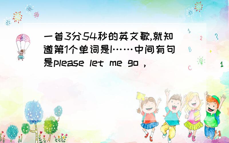 一首3分54秒的英文歌,就知道第1个单词是I……中间有句是please let me go ,