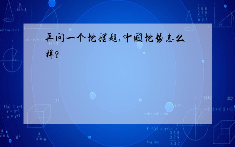 再问一个地理题,中国地势怎么样?