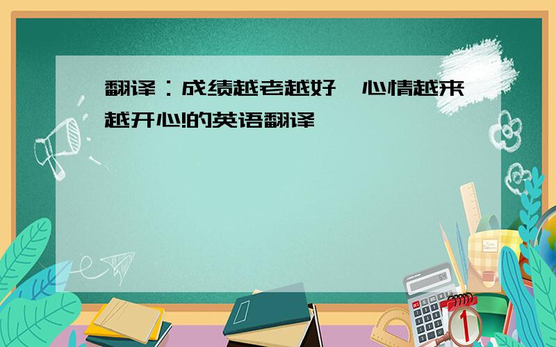 翻译：成绩越老越好,心情越来越开心!的英语翻译