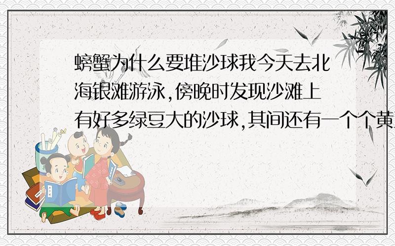 螃蟹为什么要堆沙球我今天去北海银滩游泳,傍晚时发现沙滩上有好多绿豆大的沙球,其间还有一个个黄豆大的洞.我觉得奇怪于是认真