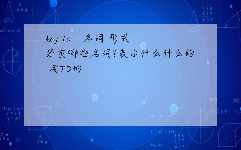 key to + 名词 形式还有哪些名词?表示什么什么的 用TO的