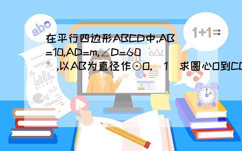 在平行四边形ABCD中,AB=10,AD=m,∠D=60°,以AB为直径作⊙O.(1)求圆心O到CD的距离