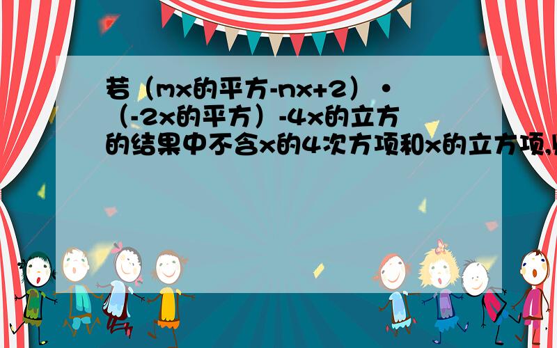 若（mx的平方-nx+2）·（-2x的平方）-4x的立方的结果中不含x的4次方项和x的立方项,则m=?,n=?.