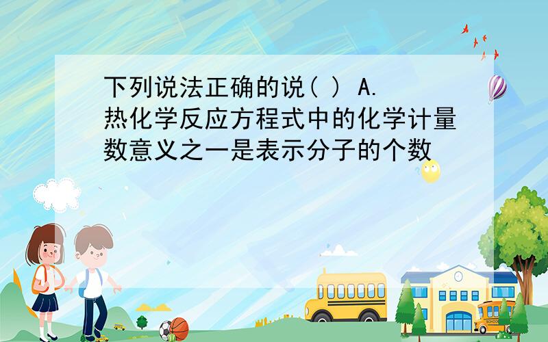 下列说法正确的说( ) A.热化学反应方程式中的化学计量数意义之一是表示分子的个数