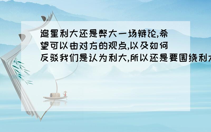 追星利大还是弊大一场辩论,希望可以由对方的观点,以及如何反驳我们是认为利大,所以还是要围绕利大来说如果有很满意的,注：我