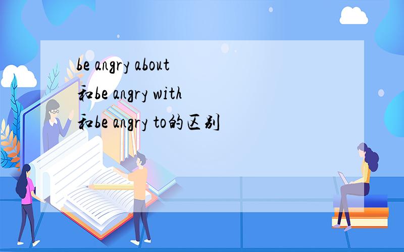 be angry about和be angry with和be angry to的区别