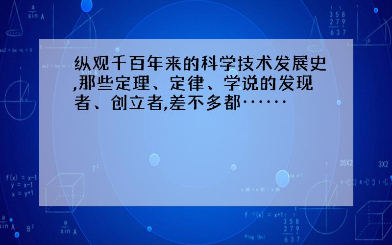 纵观千百年来的科学技术发展史,那些定理、定律、学说的发现者、创立者,差不多都······