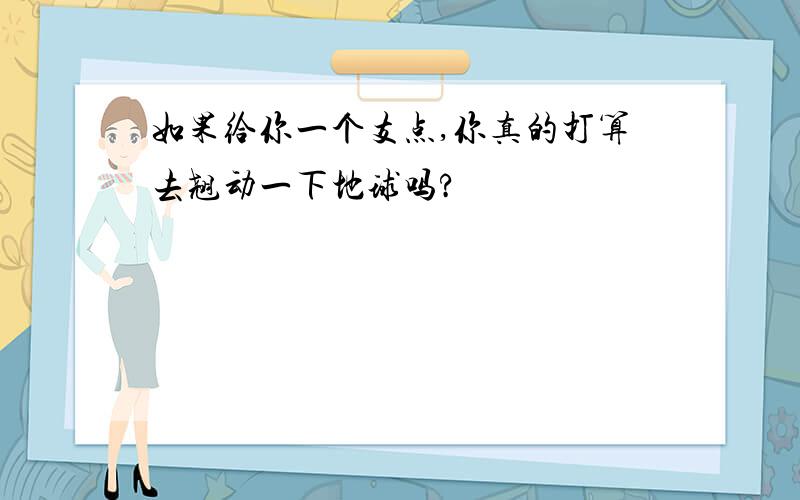 如果给你一个支点,你真的打算去翘动一下地球吗?