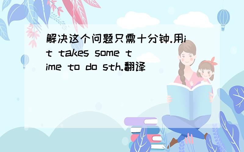 解决这个问题只需十分钟.用it takes some time to do sth.翻译