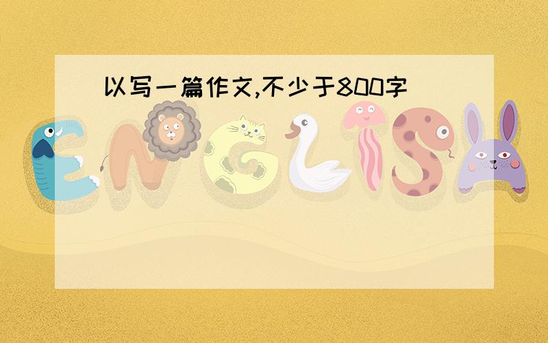 以写一篇作文,不少于800字