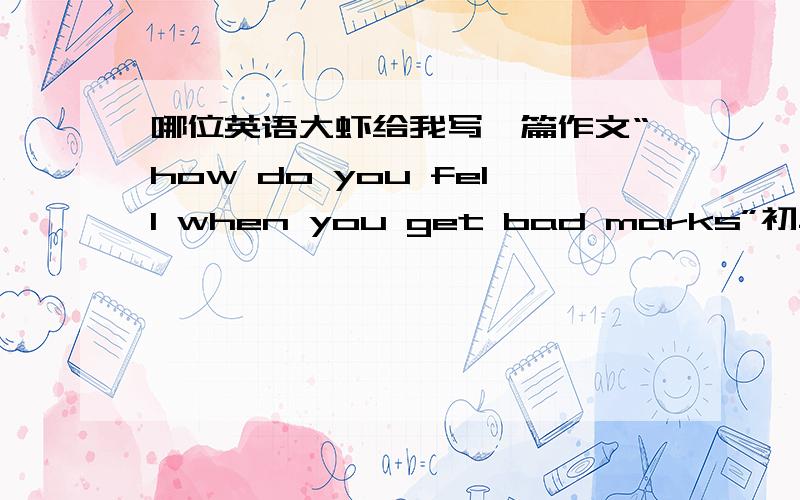 哪位英语大虾给我写一篇作文“how do you fell when you get bad marks”初二水平