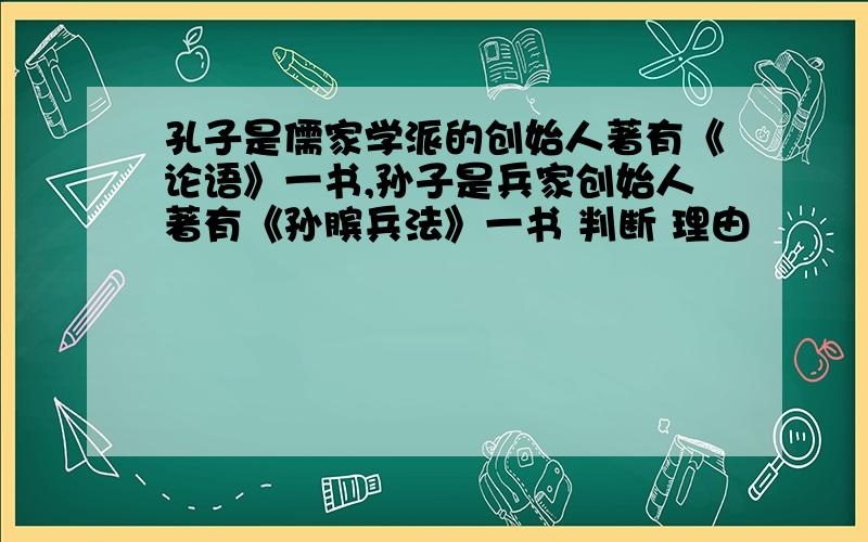 孔子是儒家学派的创始人著有《论语》一书,孙子是兵家创始人著有《孙膑兵法》一书 判断 理由