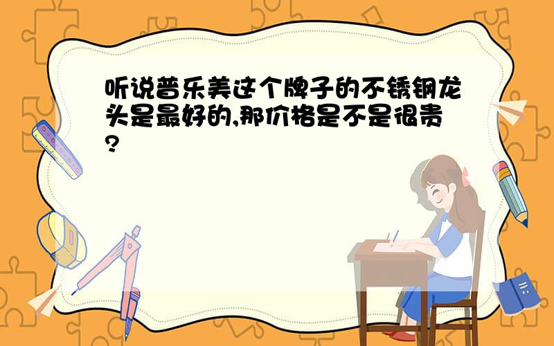 听说普乐美这个牌子的不锈钢龙头是最好的,那价格是不是很贵?