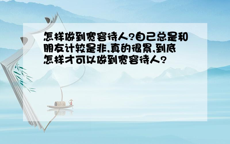 怎样做到宽容待人?自己总是和朋友计较是非,真的很累,到底怎样才可以做到宽容待人?