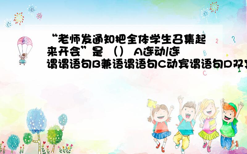 “老师发通知把全体学生召集起来开会”是 （） A连动/连谓谓语句B兼语谓语句C动宾谓语句D双宾语句