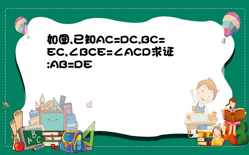 如图,已知AC=DC,BC=EC,∠BCE=∠ACD求证:AB=DE