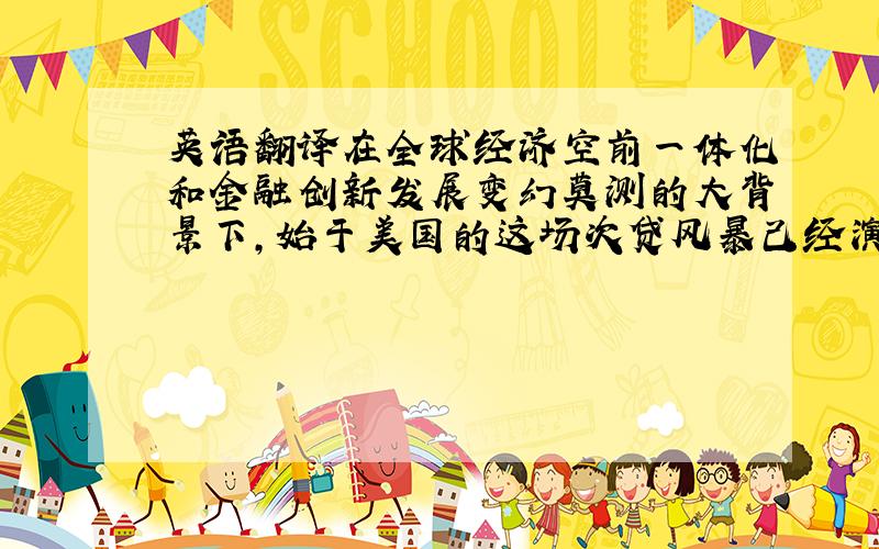 英语翻译在全球经济空前一体化和金融创新发展变幻莫测的大背景下,始于美国的这场次贷风暴己经演变成全球范围内的金融危机,其波