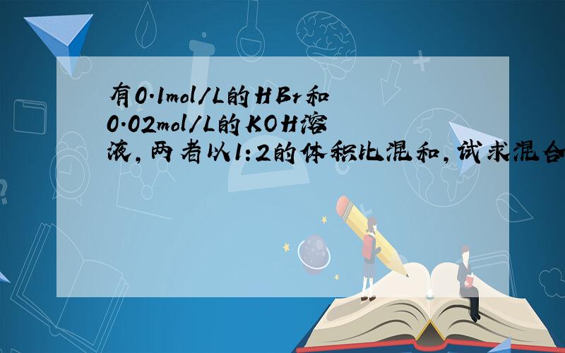 有0.1mol/L的HBr和0.02mol/L的KOH溶液,两者以1:2的体积比混和,试求混合溶液的pH值.