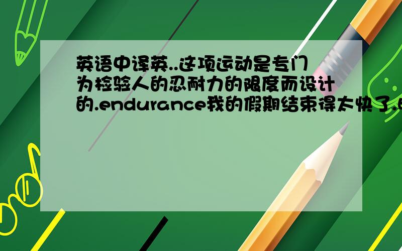 英语中译英..这项运动是专门为检验人的忍耐力的限度而设计的.endurance我的假期结束得太快了.明天我得回去工作.b