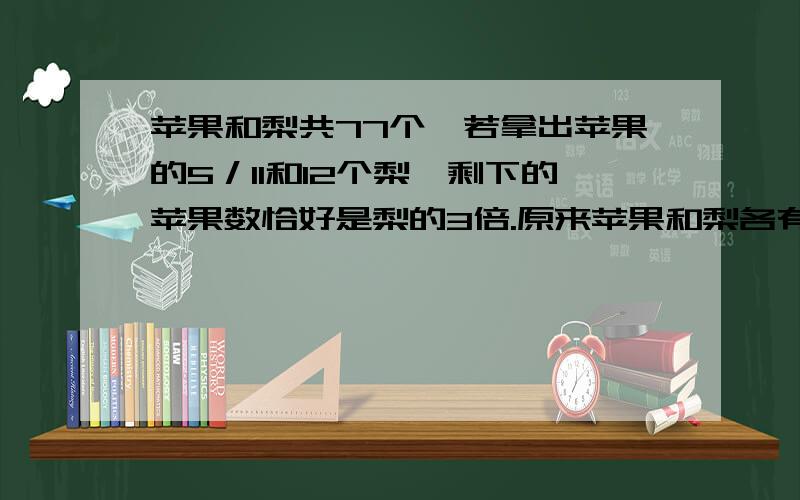 苹果和梨共77个,若拿出苹果的5／11和12个梨,剩下的苹果数恰好是梨的3倍.原来苹果和梨各有多少