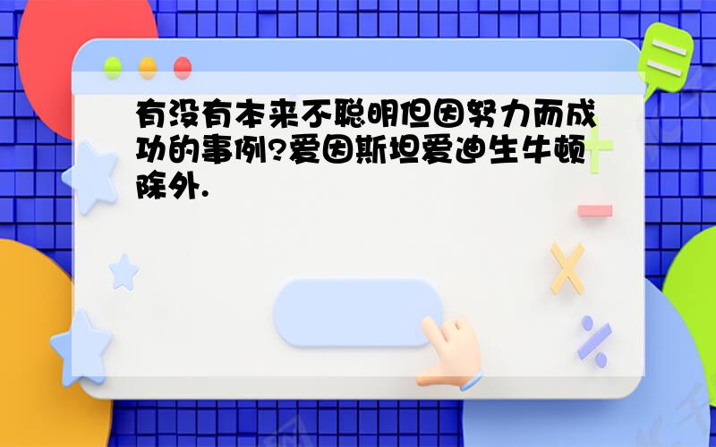 有没有本来不聪明但因努力而成功的事例?爱因斯坦爱迪生牛顿除外.