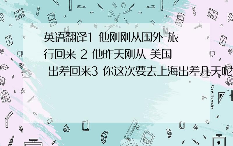 英语翻译1 他刚刚从国外 旅行回来 2 他昨天刚从 美国 出差回来3 你这次要去上海出差几天呢?4 我大概要去上海出差4