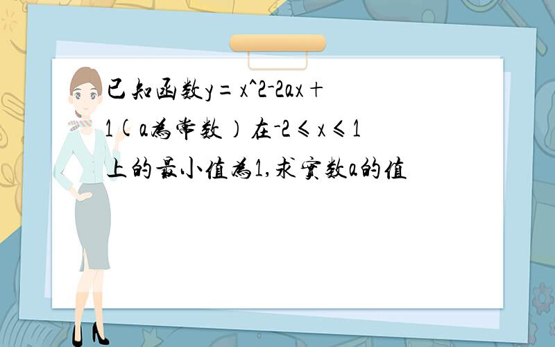 已知函数y=x^2-2ax+1(a为常数）在-2≤x≤1上的最小值为1,求实数a的值