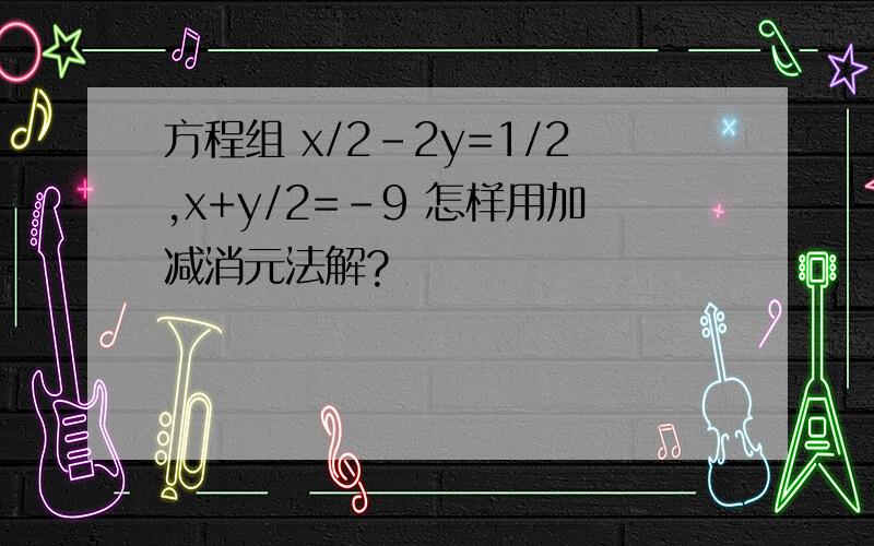 方程组 x/2-2y=1/2,x+y/2=-9 怎样用加减消元法解?