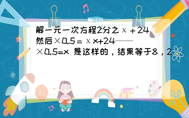 解一元一次方程2分之χ＋24然后×0.5＝χx+24——×0.5=x 是这样的，结果等于8，2