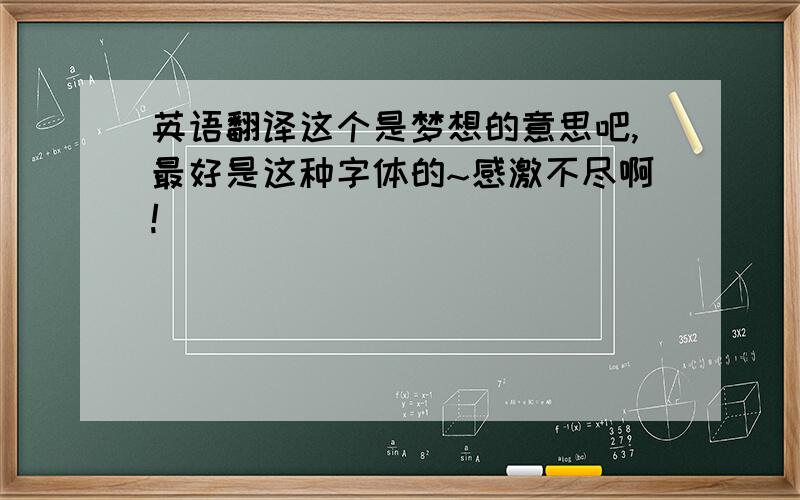 英语翻译这个是梦想的意思吧,最好是这种字体的~感激不尽啊!