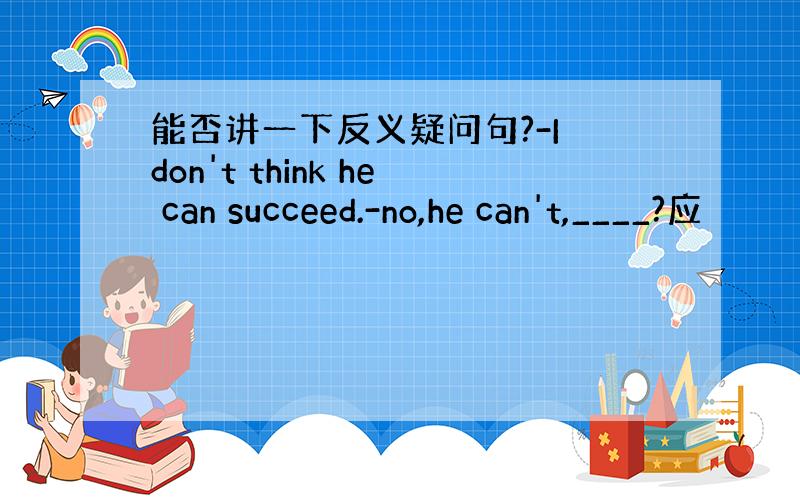 能否讲一下反义疑问句?-I don't think he can succeed.-no,he can't,____?应