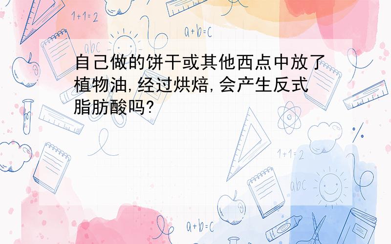 自己做的饼干或其他西点中放了植物油,经过烘焙,会产生反式脂肪酸吗?