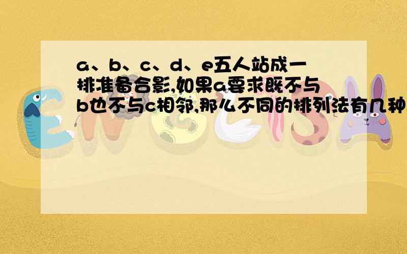 a、b、c、d、e五人站成一排准备合影,如果a要求既不与b也不与c相邻,那么不同的排列法有几种.