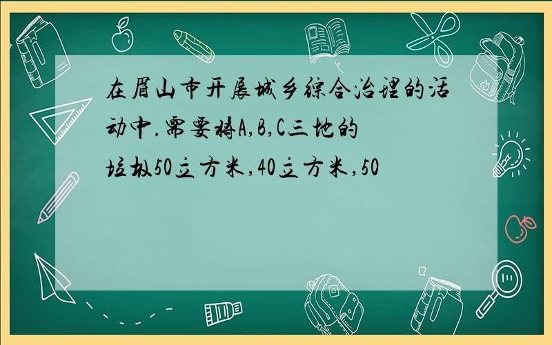 在眉山市开展城乡综合治理的活动中.需要将A,B,C三地的垃圾50立方米,40立方米,50