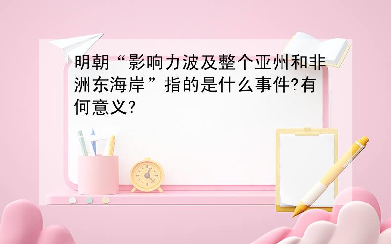 明朝“影响力波及整个亚州和非洲东海岸”指的是什么事件?有何意义?