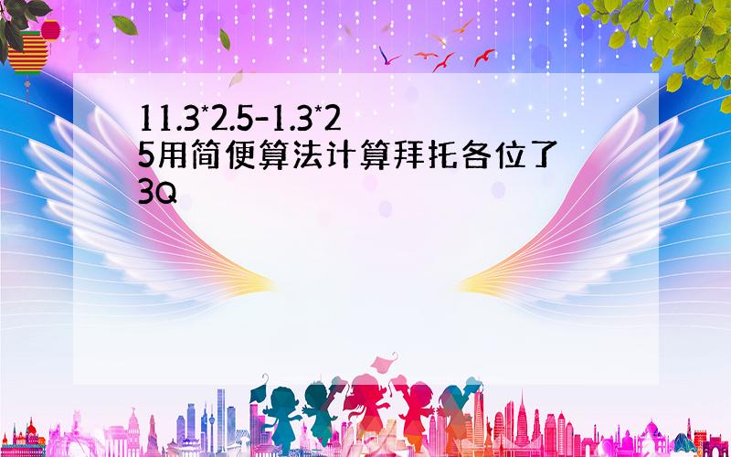 11.3*2.5-1.3*25用简便算法计算拜托各位了 3Q