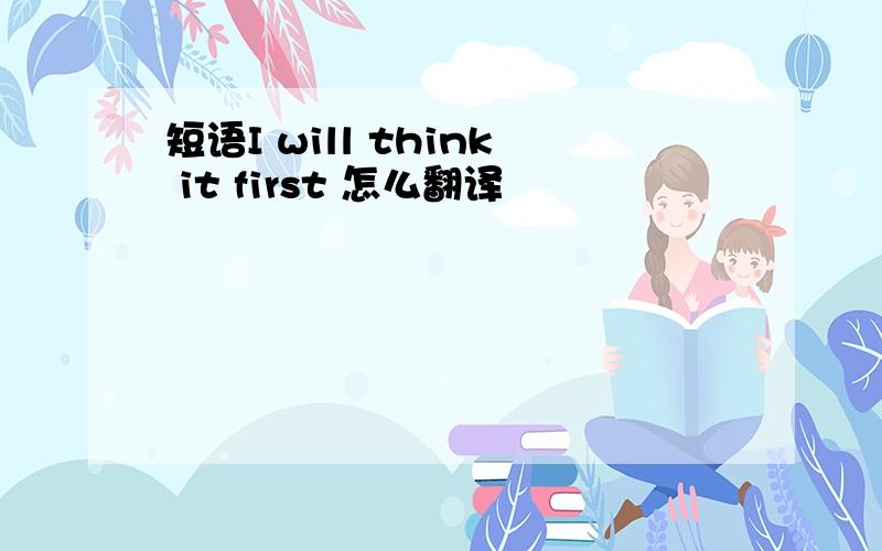 短语I will think it first 怎么翻译