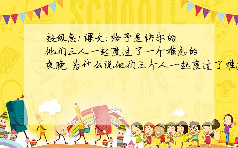 超级急!课文：给予是快乐的 他们三人一起度过了一个难忘的夜晚 为什么说他们三个人一起度过了难忘的夜晚