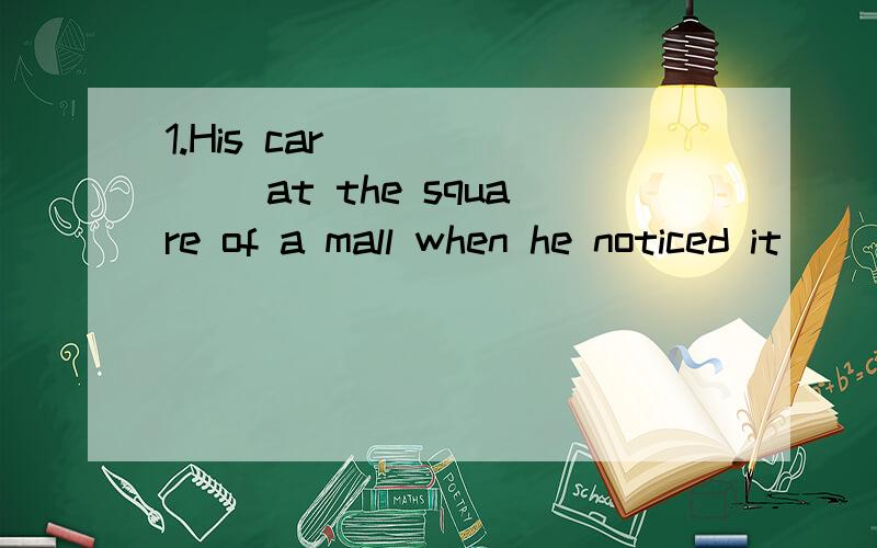 1.His car ______ at the square of a mall when he noticed it