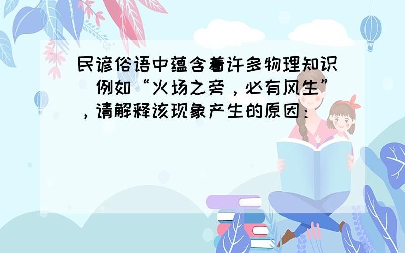 民谚俗语中蕴含着许多物理知识．例如“火场之旁，必有风生”，请解释该现象产生的原因：___________________